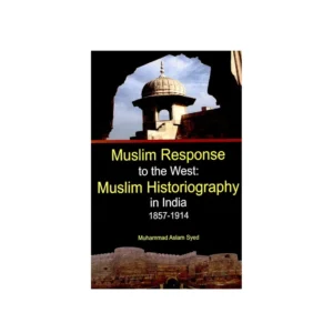 Muslim Response To The West Muslim Historiography In India 1857 1914 M Aslam Syed Adam English